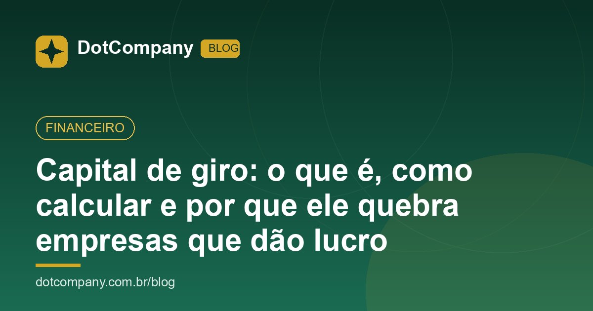 Capital de giro: o que é, como calcular e por que ele quebra empresas que dão lucro