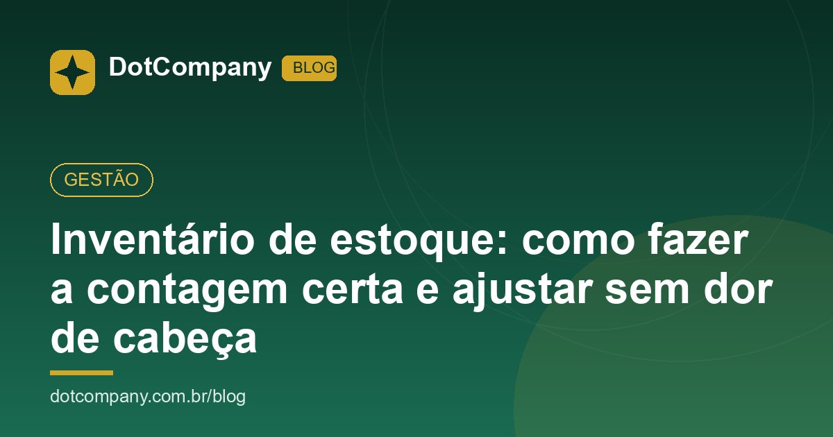 Inventário de estoque: como fazer a contagem certa e ajustar sem dor de cabeça