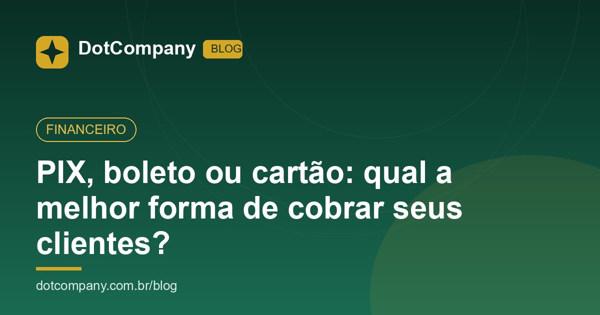 PIX, boleto ou cartão: qual a melhor forma de cobrar seus clientes?