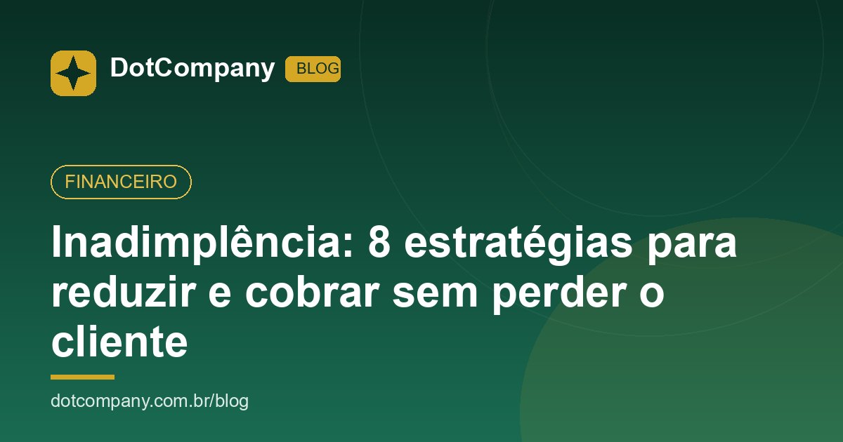 Inadimplência: 8 estratégias para reduzir e cobrar sem perder o cliente